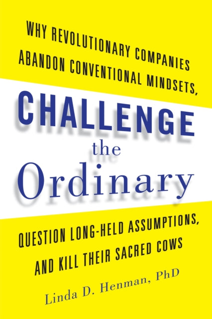 Challenge the Ordinary: Why Revolutionary Companies Abandon Conventional Mindsets, Question Long-Held Assumptions, and Kill Their Sacred Cows