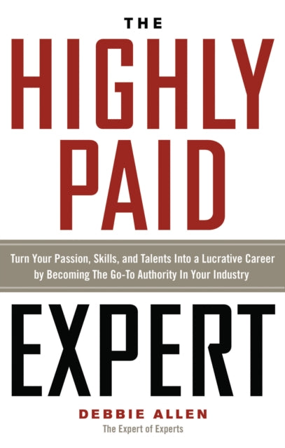 The Highly Paid Expert: Turn Your Passion, Skills, and Talents Into A Lucrative Career by Becoming The Go-To Authority In Your Industry