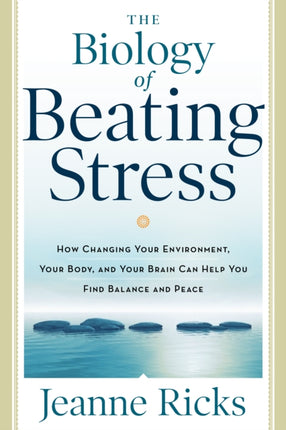 Biology of Beating Stress: How Changing Your Environment, Your Body, and Your Brain Can Help You Find Balance and Peace