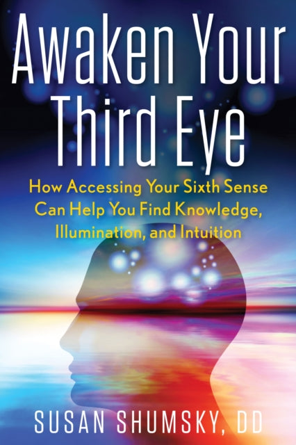 Awaken Your Third Eye: How Accessing Your Sixth Sense Can Help You Find Knowledge, Illumination, and Intuition