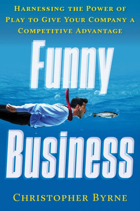 Funny Business: Harnessing the Power of Play to Give Your Company a Competitive Advantage