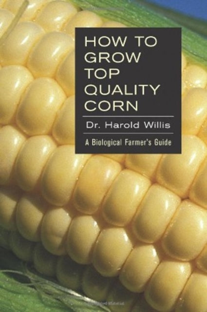 How to Grow Top Quality Corn: A Biological Farmer's Guide