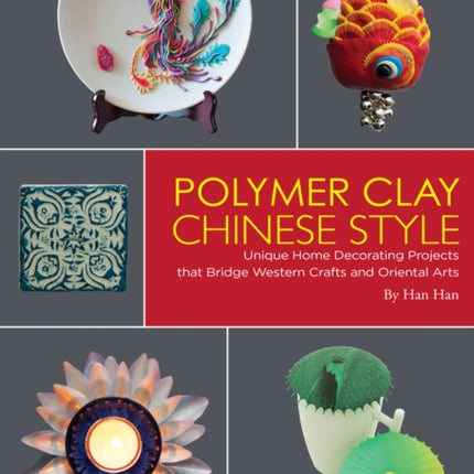 Polymer Clay Chinese Style: Unique Home Decorating Projects that Bridge Western Crafts and Oriental Arts