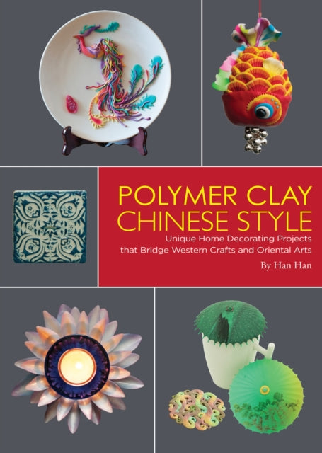 Polymer Clay Chinese Style: Unique Home Decorating Projects that Bridge Western Crafts and Oriental Arts