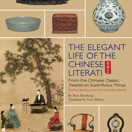 The Elegant Life of The Chinese Literati: From the Chinese Classic, 'Treatise on Superfluous Things', Finding Harmony and Joy in Everyday Objects