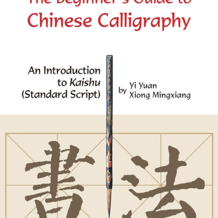 The Beginner's Guide to Chinese Calligraphy: An Introduction to Kaishu (Standard Script)