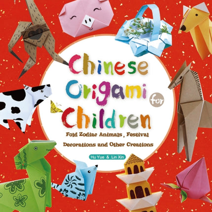 Chinese Origami for Children: Fold Zodiac Animals, Festival Decorations and Other Creations: This Easy Origami Book is Fun for Both Kids and Parents