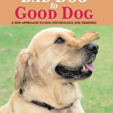 Bad Dog to Good Dog: A New Approach to Dog Psychology and Training