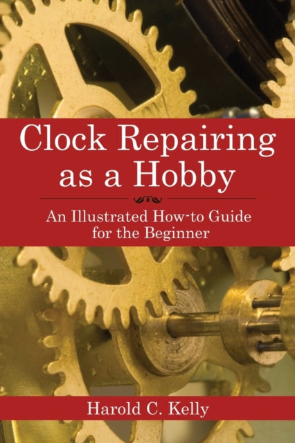 Clock Repairing as a Hobby: An Illustrated How-to Guide for the Beginner