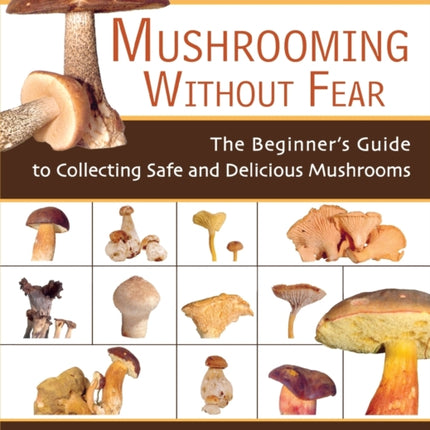 Mushrooming without Fear: The Beginner's Guide to Collecting Safe and Delicious Mushrooms