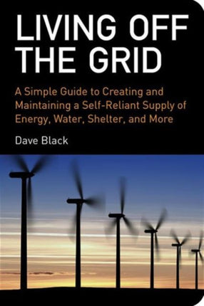 Living Off the Grid: A Simple Guide to Creating and Maintaining a Self-Reliant Supply of Energy, Water, Shelter, and More