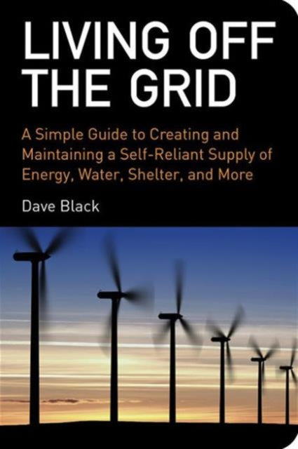 Living Off the Grid: A Simple Guide to Creating and Maintaining a Self-Reliant Supply of Energy, Water, Shelter, and More