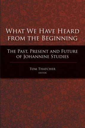 What We Have Heard from the Beginning: The Past, Present and Future of Johannine Studies