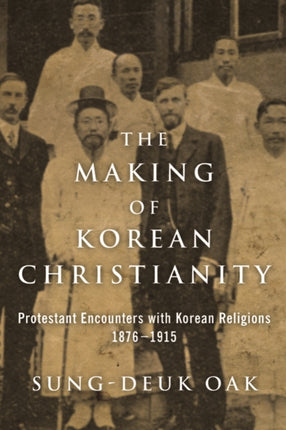 The Making of Korean Christianity: Protestant Encounters with Korean Religions, 1876-1915