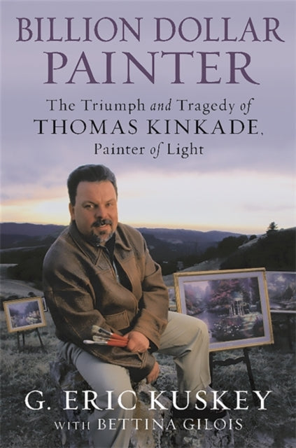 Billion Dollar Painter The Triumph and Tragedy of Thomas Kinkade Painter of Light