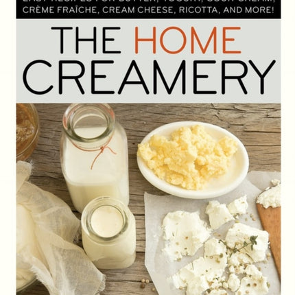 The Home Creamery: Make Your Own Fresh Dairy Products; Easy Recipes for Butter, Yogurt, Sour Cream, Creme Fraiche, Cream Cheese, Ricotta, and More!