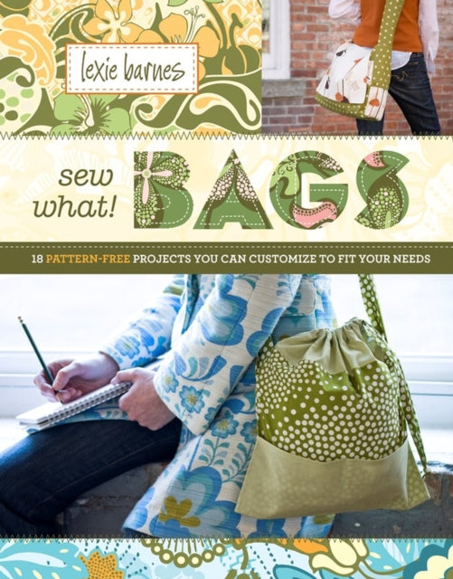 Sew What! Bags: 18 Pattern-Free Projects You Can Customize to Fit Your Needs