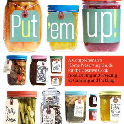 Put 'em Up!: A Comprehensive Home Preserving Guide for the Creative Cook, from Drying and Freezing to Canning and Pickling