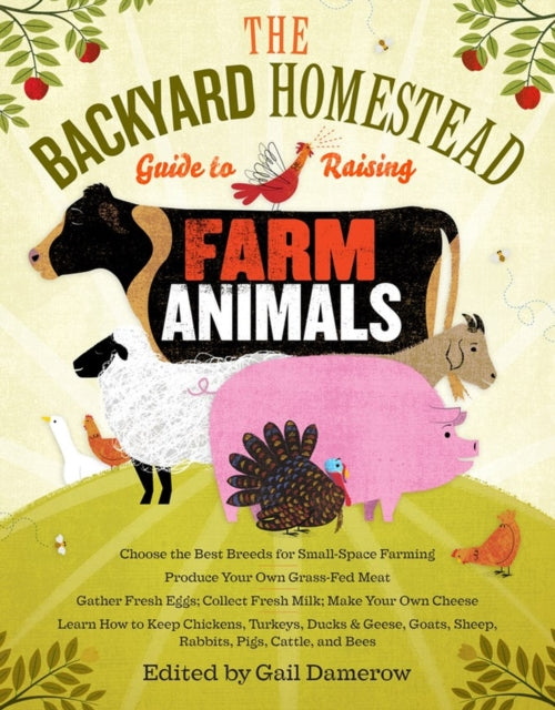 The Backyard Homestead Guide to Raising Farm Animals: Choose the Best Breeds for Small-Space Farming, Produce Your Own Grass-Fed Meat, Gather Fresh Eggs, Collect Fresh Milk, Make Your Own Cheese, Keep Chickens, Turkeys, Ducks, Rabbits, Goat