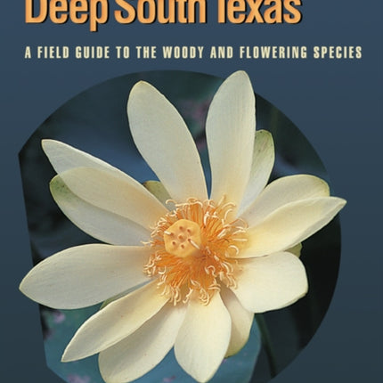 Plants of Deep South Texas: A Field Guide to the Woody and Flowering Species