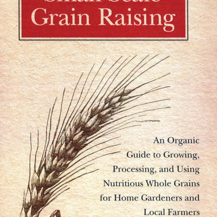 Small-Scale Grain Raising: An Organic Guide to Growing, Processing, and Using Nutritious Whole Grains for Home Gardeners and Local Farmers, 2nd Edition