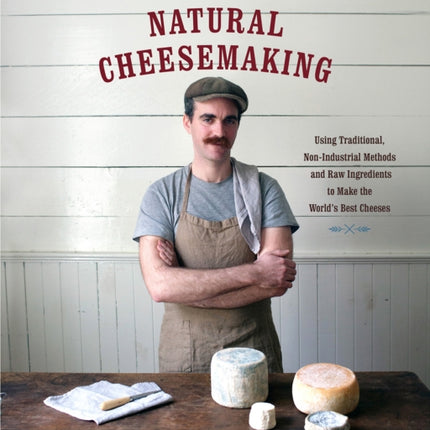 The Art of Natural Cheesemaking: Using Traditional, Non-Industrial Methods and Raw Ingredients to Make the World's Best Cheeses