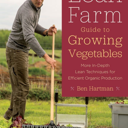 The Lean Farm Guide to Growing Vegetables: More In-Depth Lean Techniques for Efficient Organic Production