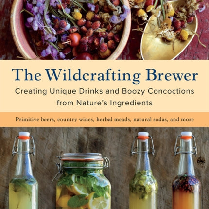 The Wildcrafting Brewer: Creating Unique Drinks and Boozy Concoctions from Nature's Ingredients