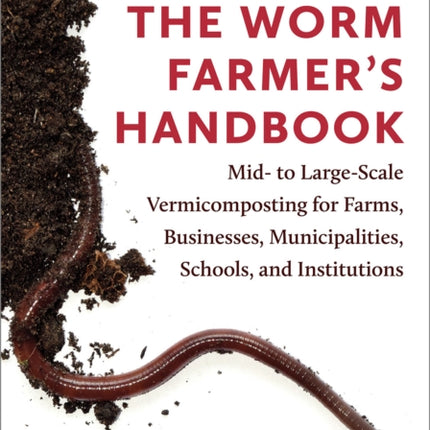 The Worm Farmer’s Handbook: Mid- to Large-Scale Vermicomposting for Farms, Businesses, Municipalities, Schools, and Institutions