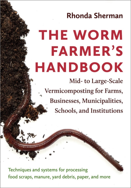 The Worm Farmer’s Handbook: Mid- to Large-Scale Vermicomposting for Farms, Businesses, Municipalities, Schools, and Institutions