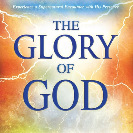 The Glory of God: Experience a Supernatural Encounter with His Presence