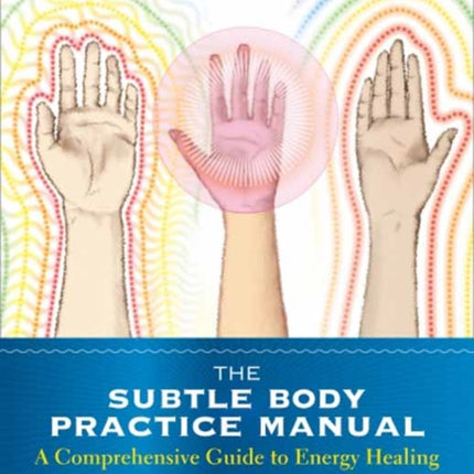 The Subtle Body Practice Manual: A Comprehensive Guide to Energy Healing