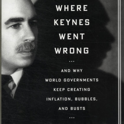 Where Keynes Went Wrong: And Why World Governments Keep Creating Inflation, Bubbles, and Busts