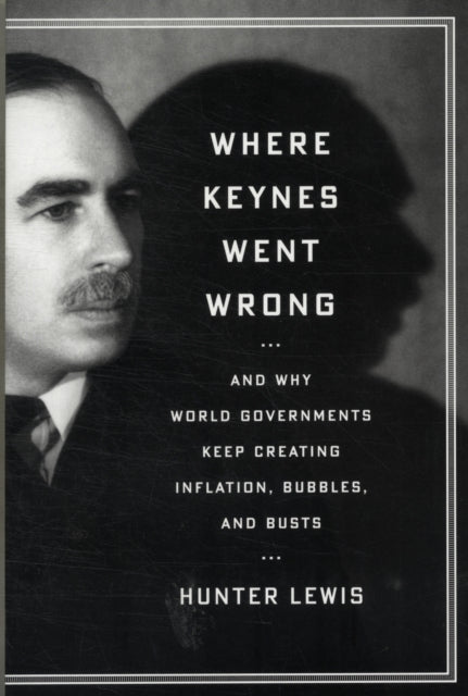 Where Keynes Went Wrong: And Why World Governments Keep Creating Inflation, Bubbles, and Busts