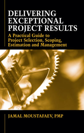 Delivering Exceptional Project Results: A Practical Guide to Project Selection, Scoping, Estimation and Mgnmt