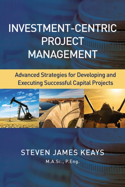 Investment-Centric Project Management: Advanced Strategies for Developing and Executing Successful Capital Projects