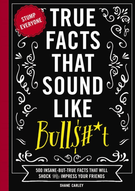 True Facts That Sound Like Bull$#*t: 500 Insane-But-True Facts That Will Shock and Impress Your Friends