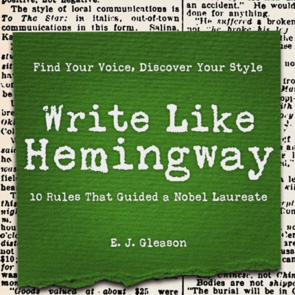 Write Like Hemingway: Find Your Voice, Discover Your Style Using the 10 Rules That Guided A Nobel Laureate