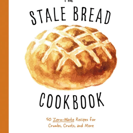 The Stale Bread Cookbook: 50 Zero Waste Recipes for Crumbs, Crusts, and More