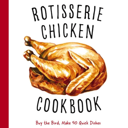 The Rotisserie Chicken Cookbook: Buy the Bird, Make 50 Quick Dishes