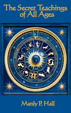 The Secret Teachings of All Ages: An Encyclopedic Outline of Masonic, Hermetic, Qabbalistic and Rosicrucian Symbolical Philosophy
