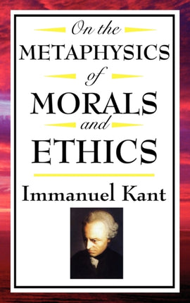 On the Metaphysics of Morals and Ethics: Kant: Groundwork of the Metaphysics of Morals, Introduction to the Metaphysic of Morals, the Metaphysical Ele