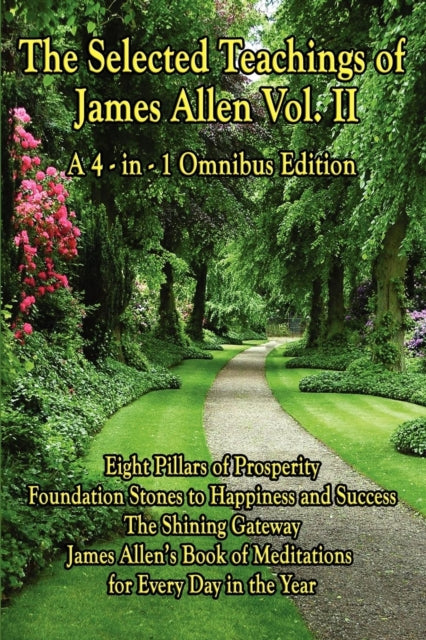 The Selected Teachings of James Allen Vol. II: Eight Pillars of Prosperity, Foundation Stones to Happiness and Success, the Shining Gateway, James All