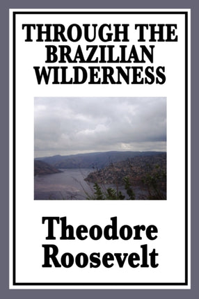 Through the Brazilian Wilderness: Or My Voyage Along the River of Doubt