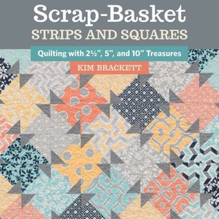 Scrap-Basket Strips and Squares: Quilting with 2 1/2", 5", and 10" Treasures