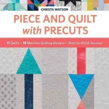 Piece and Quilt with Precuts 11 Quilts 18 MachineQuilting Designs StartToFinish Success