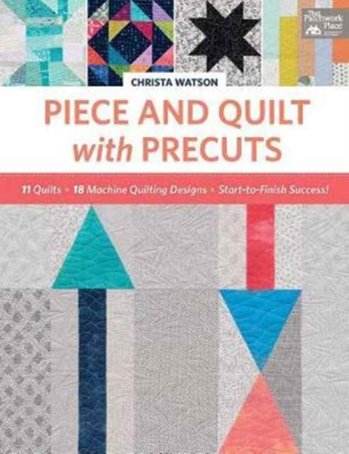 Piece and Quilt with Precuts 11 Quilts 18 MachineQuilting Designs StartToFinish Success