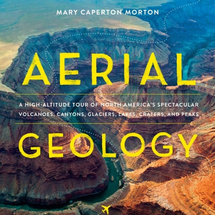 Aerial Geology: A High-Altitude Tour of North America’s Spectacular Volcanoes, Canyons, Glaciers, Lakes, Craters, and Peaks