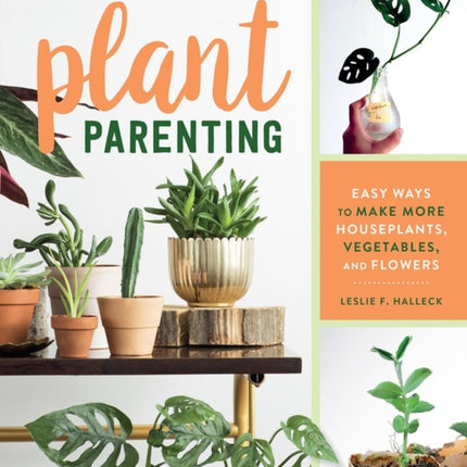 Plant Parenting: Easy Ways to Make More Houseplants, Vegetables, and Flowers