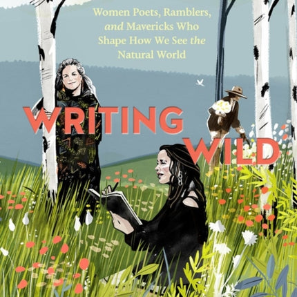 Writing Wild: Women Poets, Ramblers, and Mavericks Who Shape How We See the Natural World